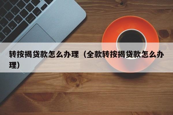 转按揭贷款怎么办理（全款转按揭贷款怎么办理）