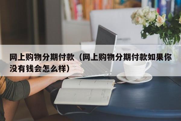 网上购物分期付款（网上购物分期付款如果你没有钱会怎么样）