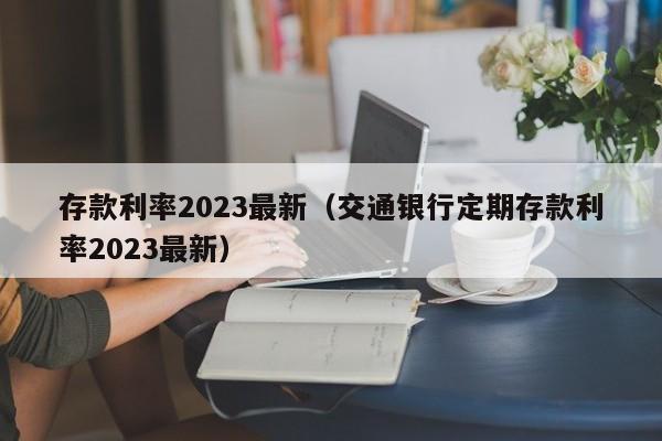 存款利率2023最新（交通银行定期存款利率2023最新）