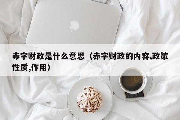 赤字财政是什么意思（赤字财政的内容,政策性质,作用）