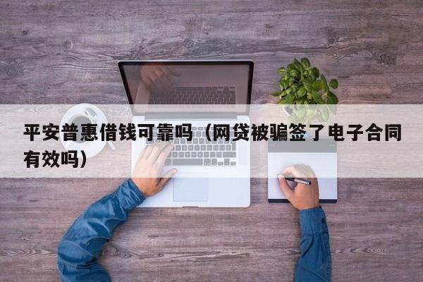 平安普惠借钱可靠吗（网贷被骗签了电子合同有效吗）