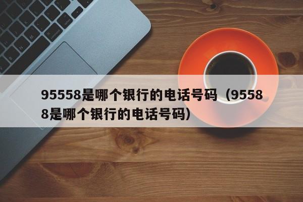 95558是哪个银行的电话号码（95588是哪个银行的电话号码）