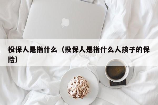 投保人是指什么（投保人是指什么人孩子的保险）