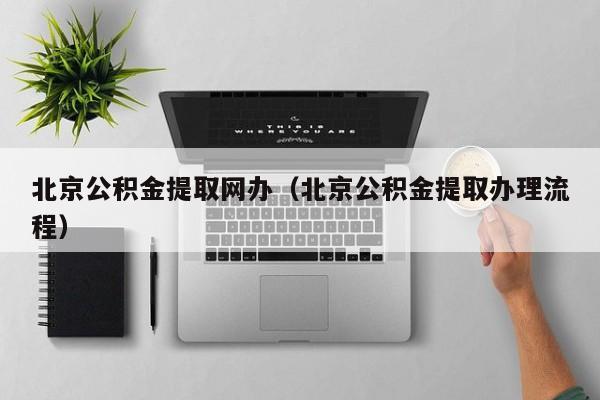 北京公积金提取网办（北京公积金提取办理流程）