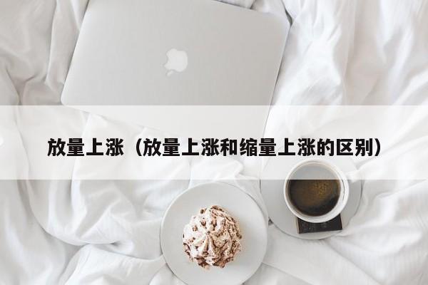 放量上涨（放量上涨和缩量上涨的区别）