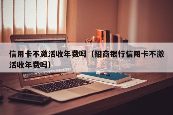 信用卡不激活收年费吗（招商银行信用卡不激活收年费吗）
