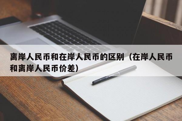 离岸人民币和在岸人民币的区别（在岸人民币和离岸人民币价差）