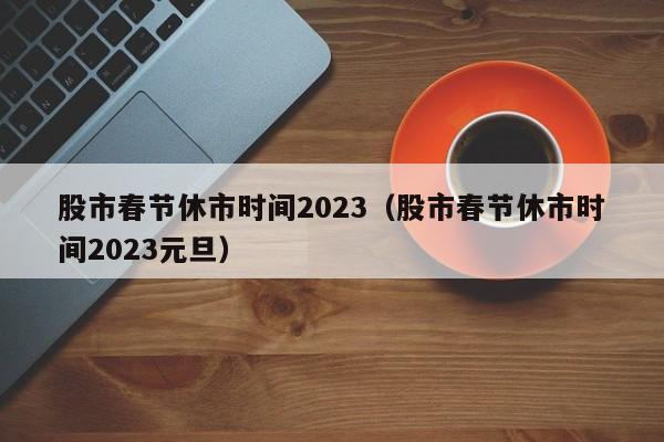 股市春节休市时间2023（股市春节休市时间2023元旦）