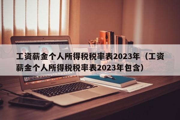 工资薪金个人所得税税率表2023年（工资薪金个人所得税税率表2023年包含）