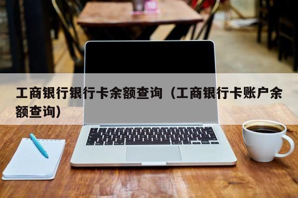工商银行银行卡余额查询（工商银行卡账户余额查询）