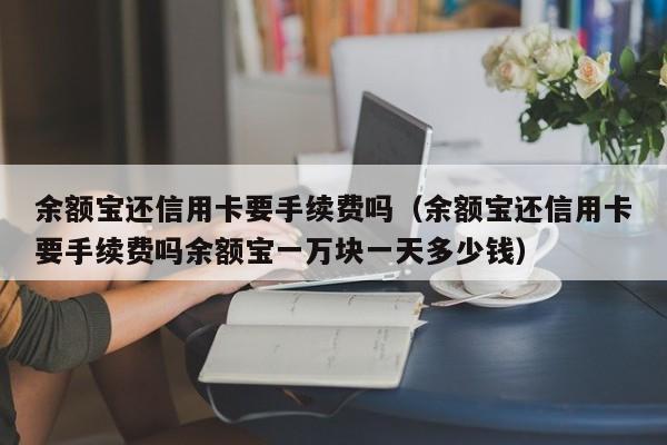 余额宝还信用卡要手续费吗（余额宝还信用卡要手续费吗余额宝一万块一天多少钱）