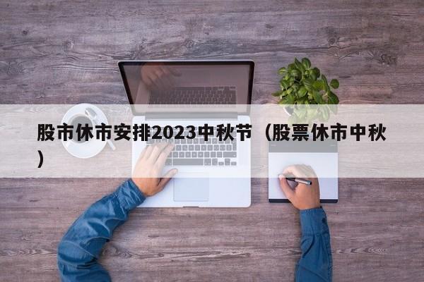 股市休市安排2023中秋节（股票休市中秋）