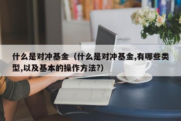 什么是对冲基金（什么是对冲基金,有哪些类型,以及基本的操作方法?）