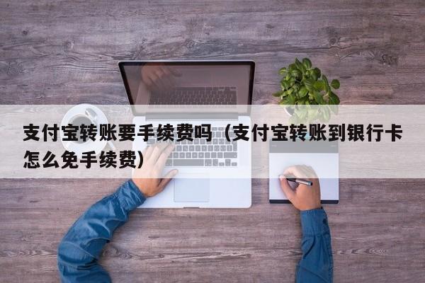 支付宝转账要手续费吗（支付宝转账到银行卡怎么免手续费）