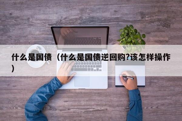 什么是国债（什么是国债逆回购?该怎样操作）