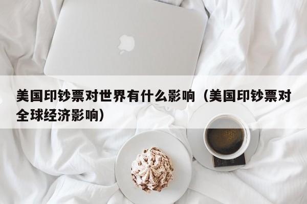 美国印钞票对世界有什么影响（美国印钞票对全球经济影响）