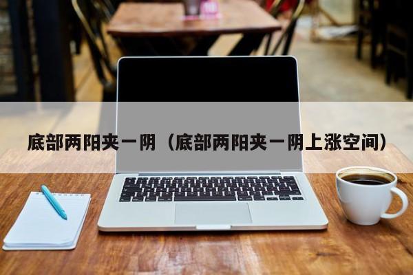 底部两阳夹一阴（底部两阳夹一阴上涨空间）