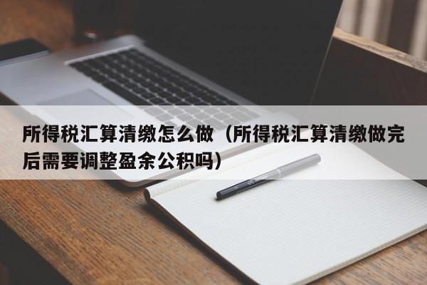 所得税汇算清缴怎么做（所得税汇算清缴做完后需要调整盈余公积吗）