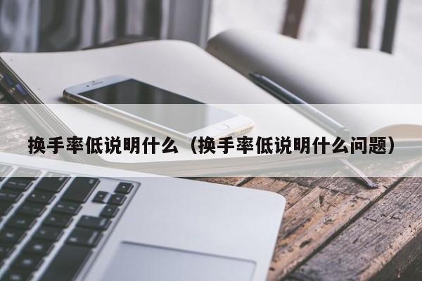 换手率低说明什么（换手率低说明什么问题）