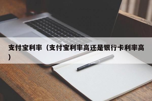 支付宝利率（支付宝利率高还是银行卡利率高）