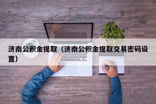济南公积金提取（济南公积金提取交易密码设置）
