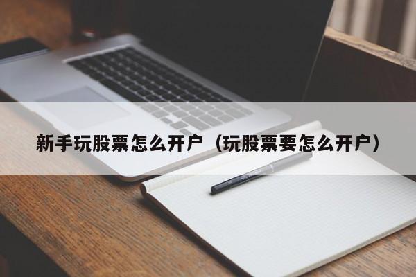 新手玩股票怎么开户（玩股票要怎么开户）