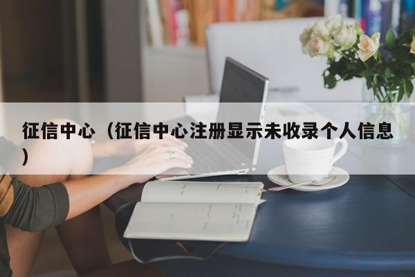 征信中心（征信中心注册显示未收录个人信息）