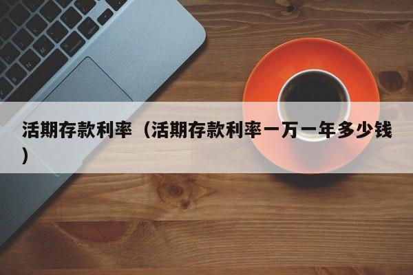 活期存款利率（活期存款利率一万一年多少钱）