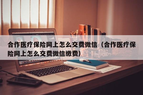 合作医疗保险网上怎么交费微信（合作医疗保险网上怎么交费微信缴费）