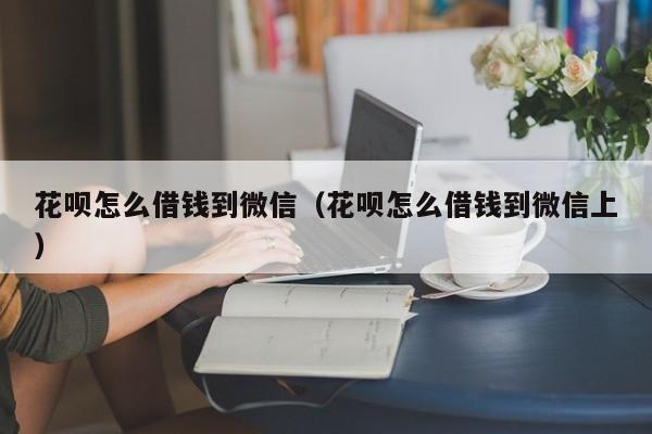 花呗怎么借钱到微信（花呗怎么借钱到微信上）