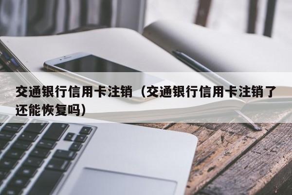 交通银行信用卡注销（交通银行信用卡注销了还能恢复吗）