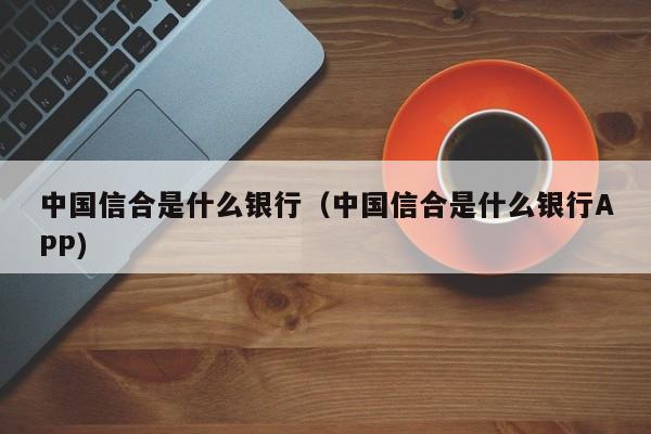 中国信合是什么银行（中国信合是什么银行APP）