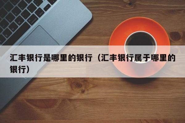 汇丰银行是哪里的银行（汇丰银行属于哪里的银行）