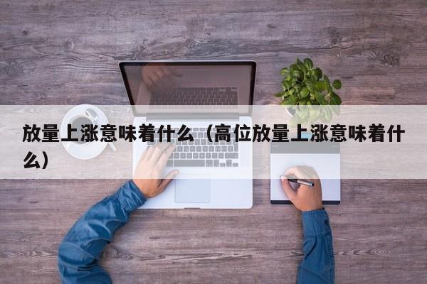 放量上涨意味着什么（高位放量上涨意味着什么）