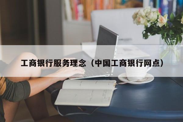 工商银行服务理念（中国工商银行网点）