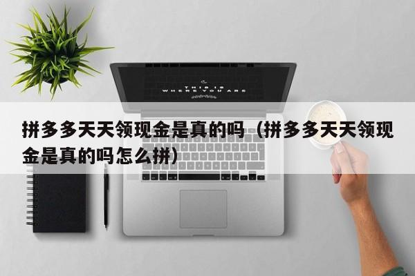拼多多天天领现金是真的吗（拼多多天天领现金是真的吗怎么拼）