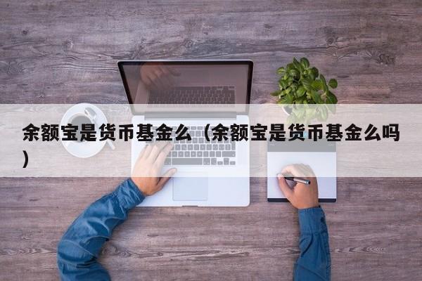 余额宝是货币基金么（余额宝是货币基金么吗）