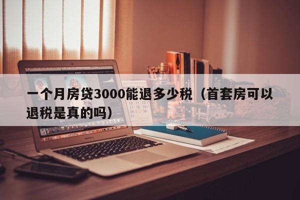一个月房贷3000能退多少税（首套房可以退税是真的吗）