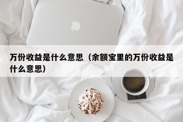 万份收益是什么意思（余额宝里的万份收益是什么意思）