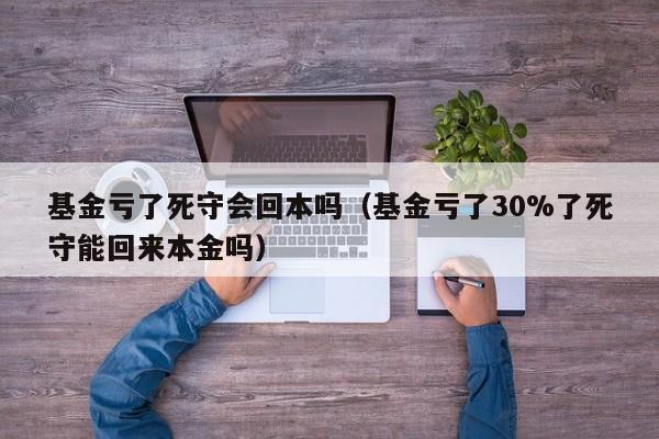 基金亏了死守会回本吗（基金亏了30%了死守能回来本金吗）