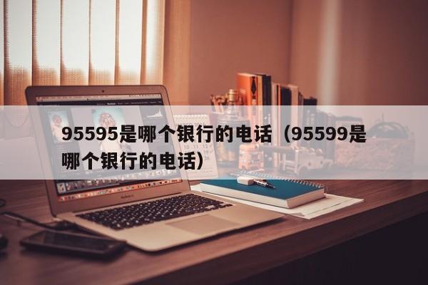 95595是哪个银行的电话（95599是哪个银行的电话）