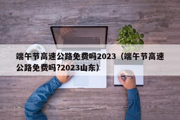 端午节高速公路免费吗2023（端午节高速公路免费吗?2023山东）