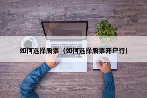 如何选择股票（如何选择股票开户行）