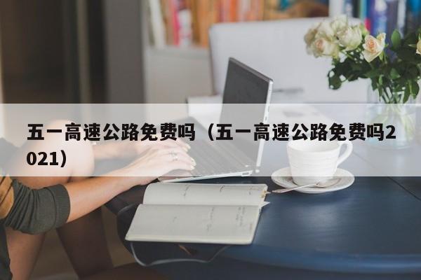 五一高速公路免费吗（五一高速公路免费吗2021）