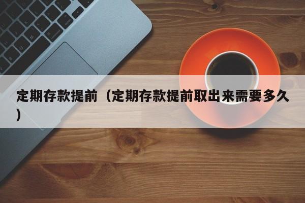 定期存款提前（定期存款提前取出来需要多久）