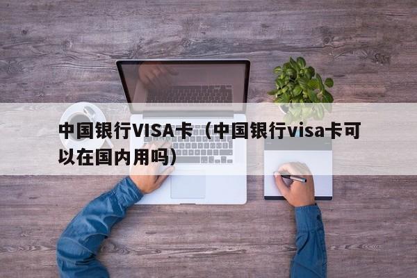 中国银行VISA卡（中国银行visa卡可以在国内用吗）