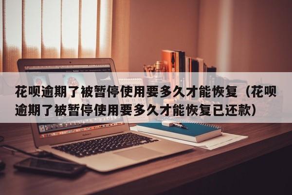 花呗逾期了被暂停使用要多久才能恢复（花呗逾期了被暂停使用要多久才能恢复已还款）