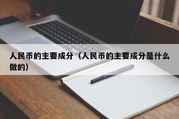 人民币的主要成分（人民币的主要成分是什么做的）