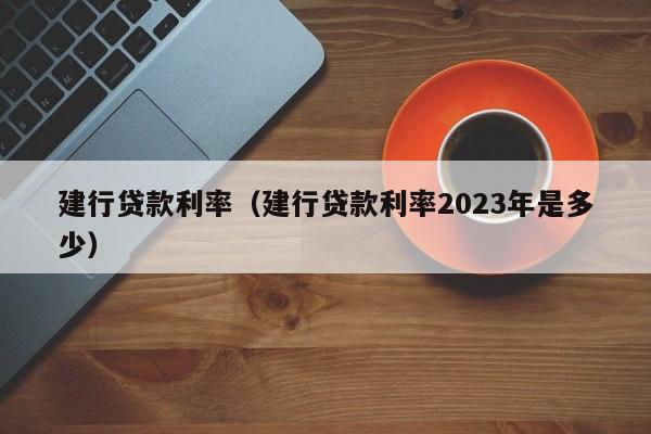 建行贷款利率（建行贷款利率2023年是多少）