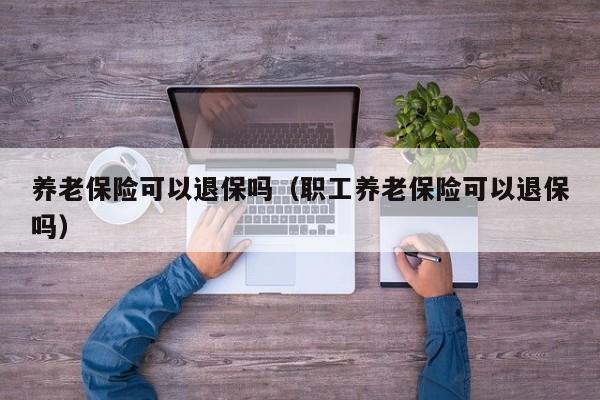 养老保险可以退保吗（职工养老保险可以退保吗）